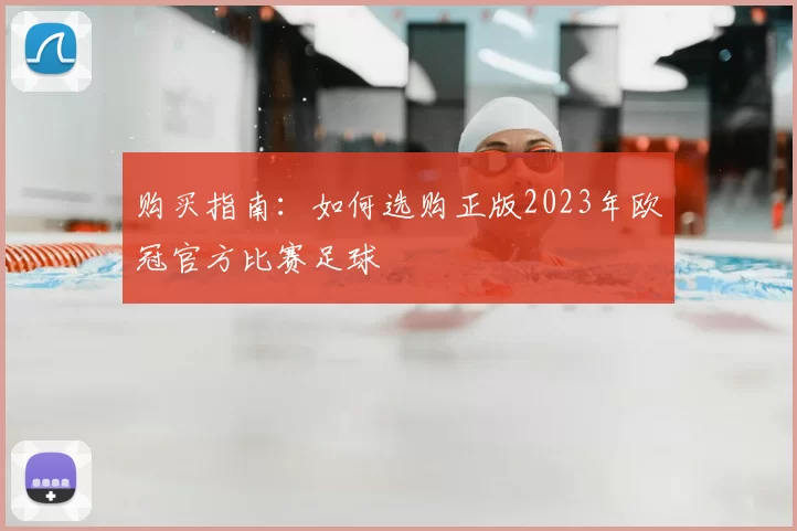 购买指南：如何选购正版2023年欧冠官方比赛足球