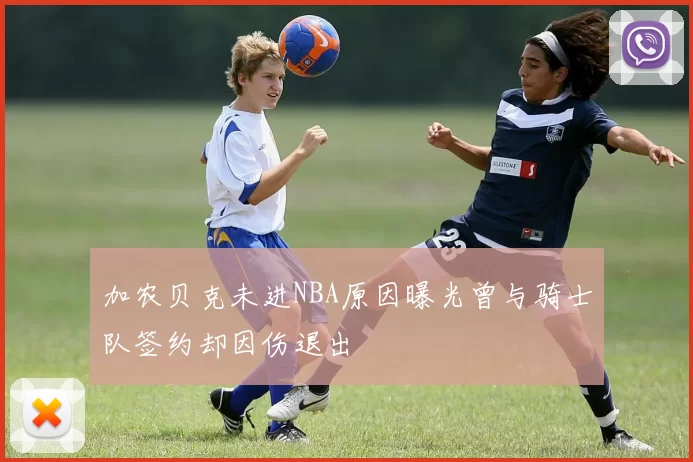 加农贝克未进NBA原因曝光曾与骑士队签约却因伤退出