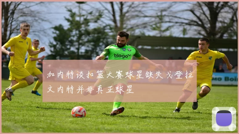 加内特谈扣篮大赛球星缺失戈登拉文内特并非真正球星