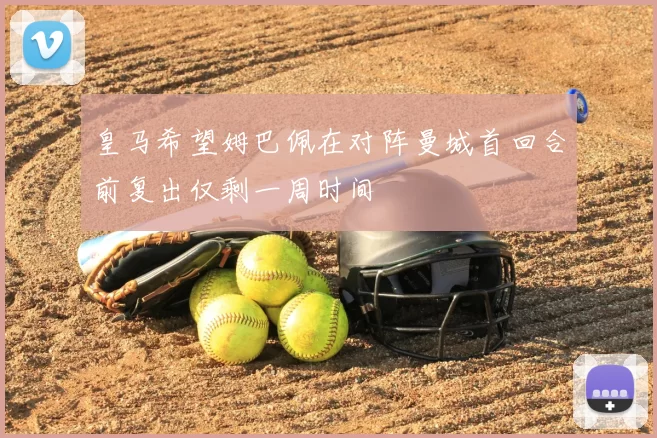 皇马希望姆巴佩在对阵曼城首回合前复出仅剩一周时间