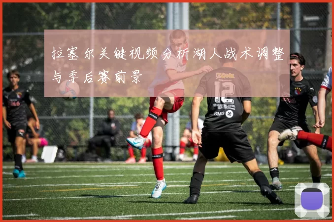 拉塞尔关键视频分析湖人战术调整与季后赛前景