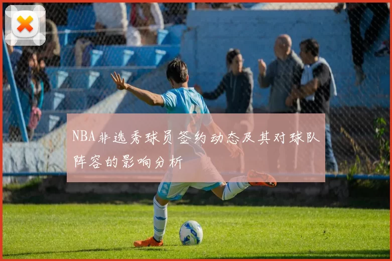 NBA非选秀球员签约动态及其对球队阵容的影响分析
