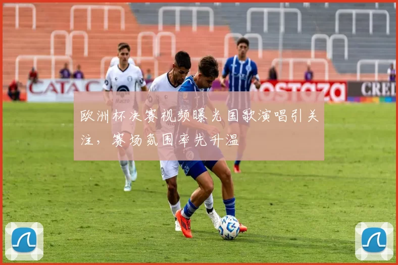 欧洲杯决赛视频曝光国歌演唱引关注,赛场氛围率先升温
