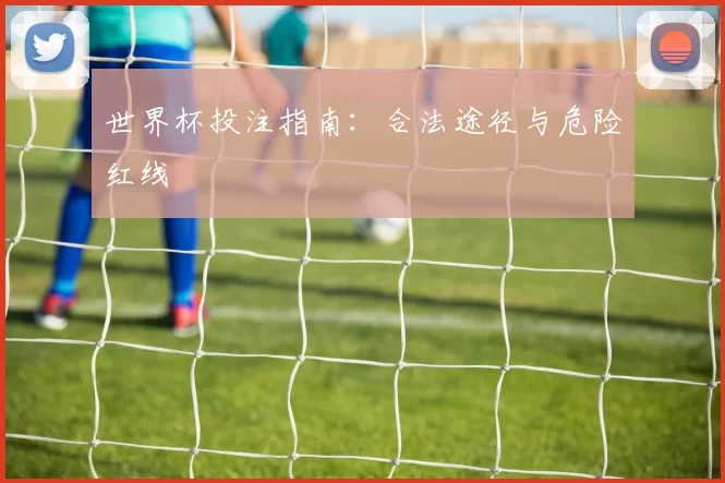 世界杯投注指南:合法途径与危险红线