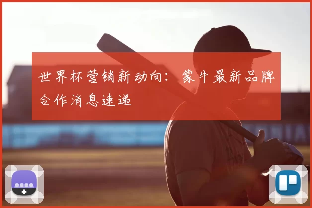 世界杯营销新动向：蒙牛最新品牌合作消息速递
