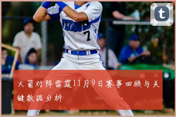 火箭对阵雷霆11月9日赛事回顾与关键数据分析