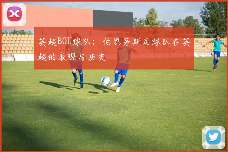 英超BOU球队：伯恩茅斯足球队在英超的表现与历史
