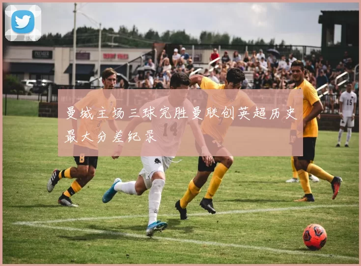 曼城主场三球完胜曼联创英超历史最大分差纪录