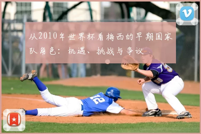 从2010年世界杯看梅西的早期国家队角色:机遇、挑战与争议