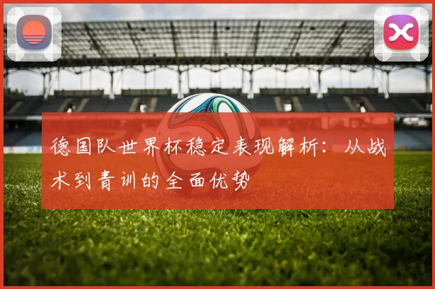 德国队世界杯稳定表现解析:从战术到青训的全面优势
