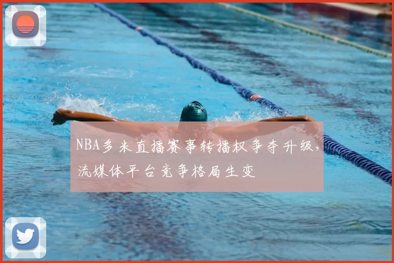 NBA多米直播赛事转播权争夺升级，流媒体平台竞争格局生变