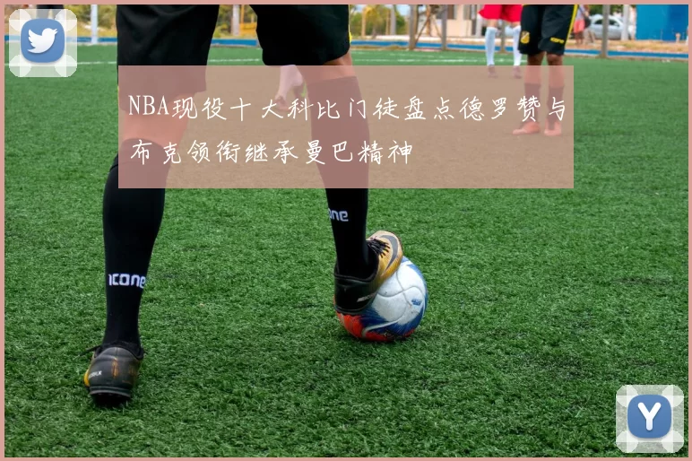 NBA现役十大科比门徒盘点德罗赞与布克领衔继承曼巴精神