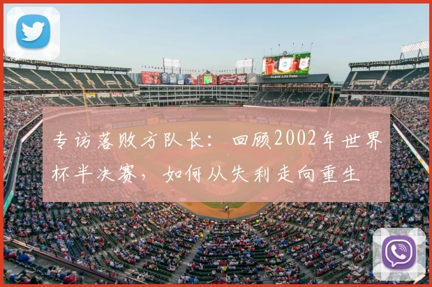 专访落败方队长：回顾2002年世界杯半决赛，如何从失利走向重生