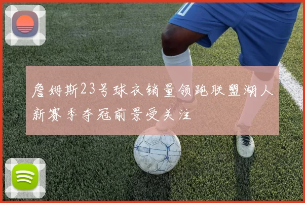 詹姆斯23号球衣销量领跑联盟湖人新赛季夺冠前景受关注