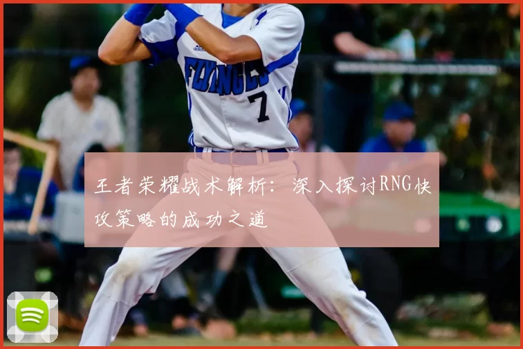 王者荣耀战术解析:深入探讨RNG快攻策略的成功之道