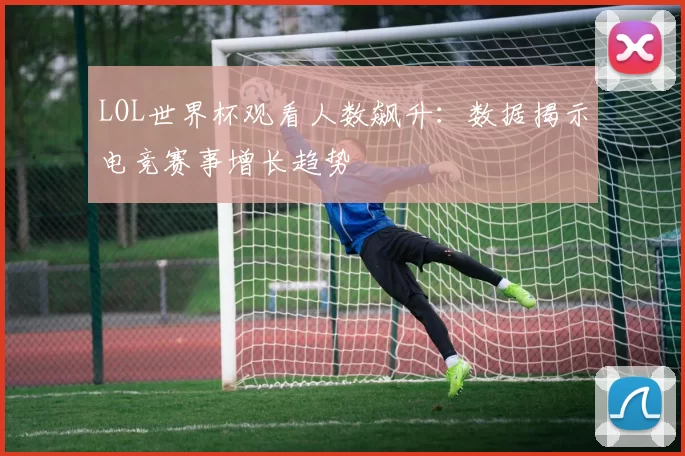 LOL世界杯观看人数飙升:数据揭示电竞赛事增长趋势