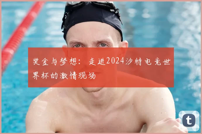 奖金与梦想：走进2024沙特电竞世界杯的激情现场