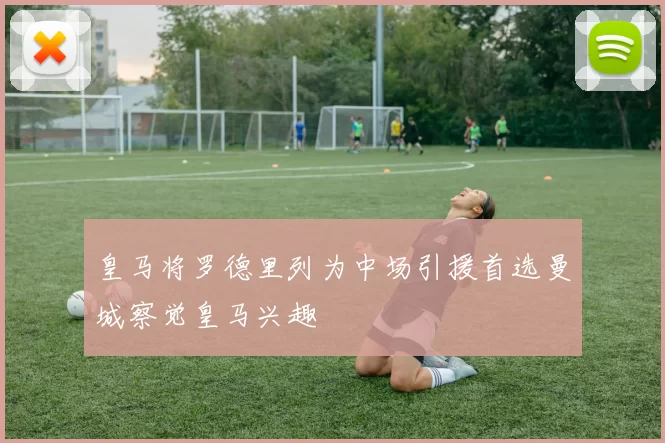 皇马将罗德里列为中场引援首选曼城察觉皇马兴趣