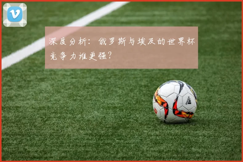 深度分析:俄罗斯与埃及的世界杯竞争力谁更强?