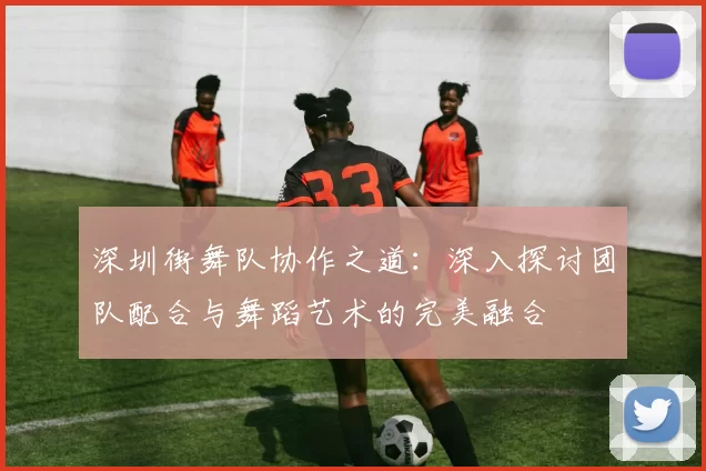 深圳街舞队协作之道：深入探讨团队配合与舞蹈艺术的完美融合