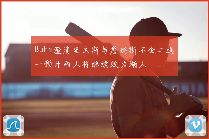 Buha澄清里夫斯与詹姆斯不会二选一预计两人将继续效力湖人