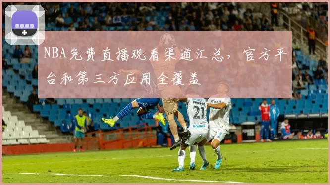 NBA免费直播观看渠道汇总，官方平台和第三方应用全覆盖