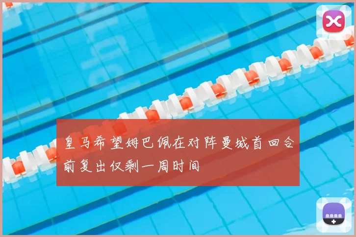 皇马希望姆巴佩在对阵曼城首回合前复出仅剩一周时间