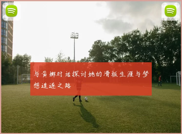 与黄娜对话探讨她的滑板生涯与梦想追逐之路
