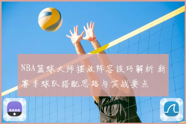 NBA篮球大师摆放阵容技巧解析 新赛季球队搭配思路与实战要点