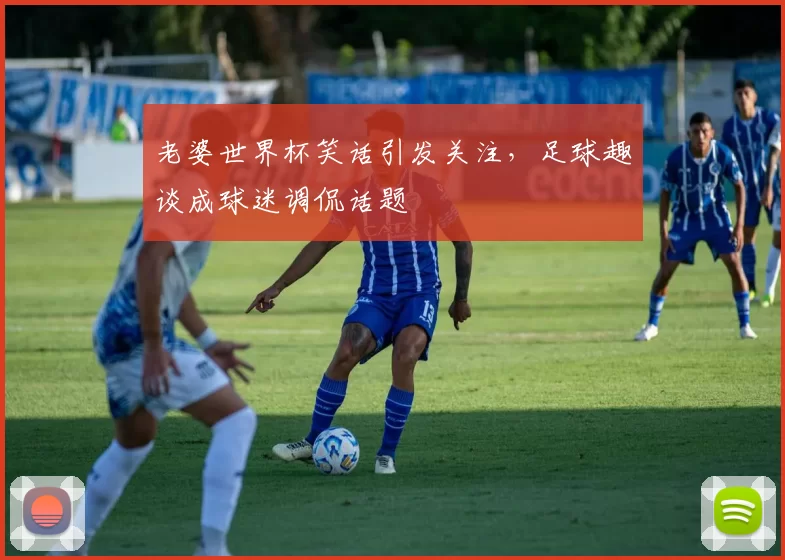 老婆世界杯笑话引发关注,足球趣谈成球迷调侃话题