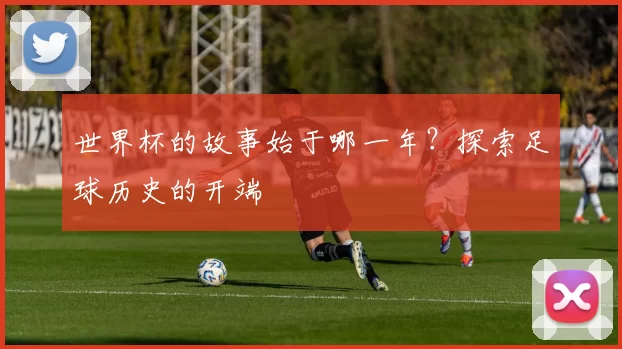 世界杯的故事始于哪一年?探索足球历史的开端