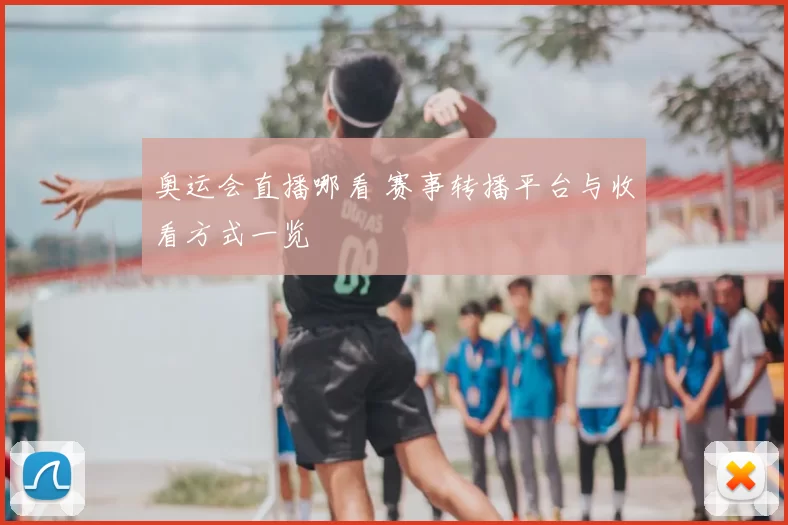 奥运会直播哪看 赛事转播平台与收看方式一览