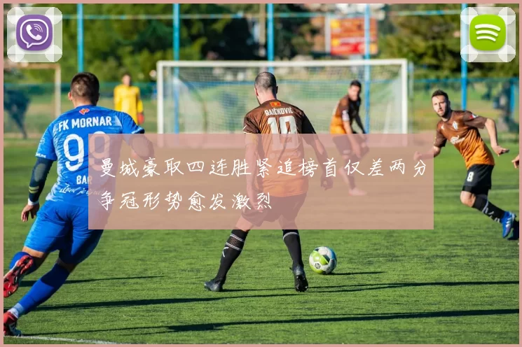 曼城豪取四连胜紧追榜首仅差两分争冠形势愈发激烈