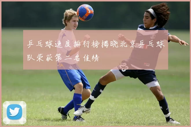 乒乓球速度排行榜揭晓北京乒乓球队荣获第二名佳绩