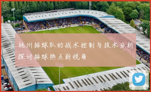 杭州排球队的战术控制与技术分析探讨排球热点新视角