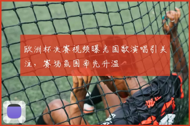 欧洲杯决赛视频曝光国歌演唱引关注,赛场氛围率先升温