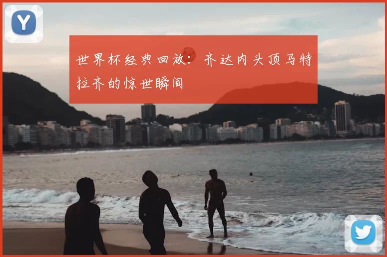 世界杯经典回放：齐达内头顶马特拉齐的惊世瞬间