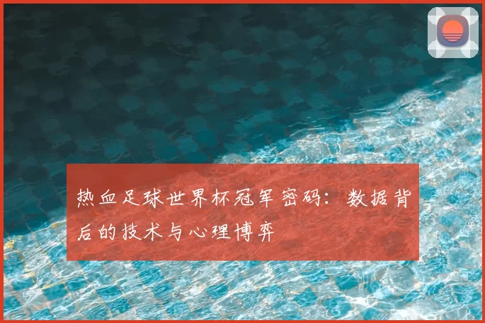 热血足球世界杯冠军密码:数据背后的技术与心理博弈