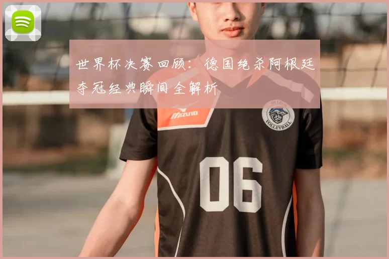 世界杯决赛回顾:德国绝杀阿根廷夺冠经典瞬间全解析