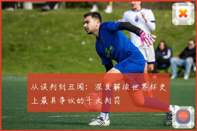 从误判到丑闻:深度解读世界杯史上最具争议的十大判罚