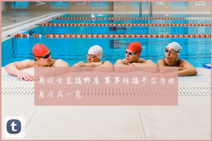 奥运会直播哪看 赛事转播平台与收看方式一览