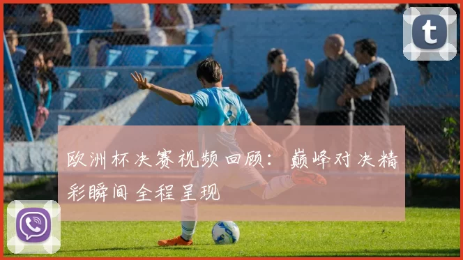 欧洲杯决赛视频回顾:巅峰对决精彩瞬间全程呈现