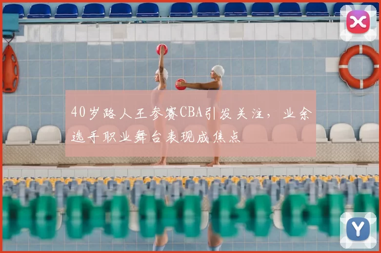 40岁路人王参赛CBA引发关注，业余选手职业舞台表现成焦点