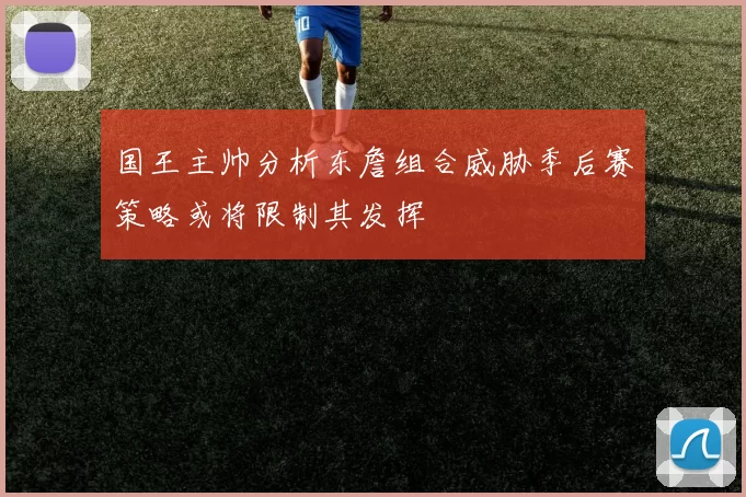 国王主帅分析东詹组合威胁季后赛策略或将限制其发挥