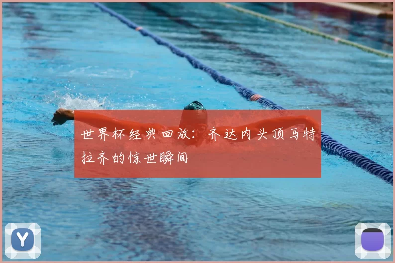 世界杯经典回放：齐达内头顶马特拉齐的惊世瞬间