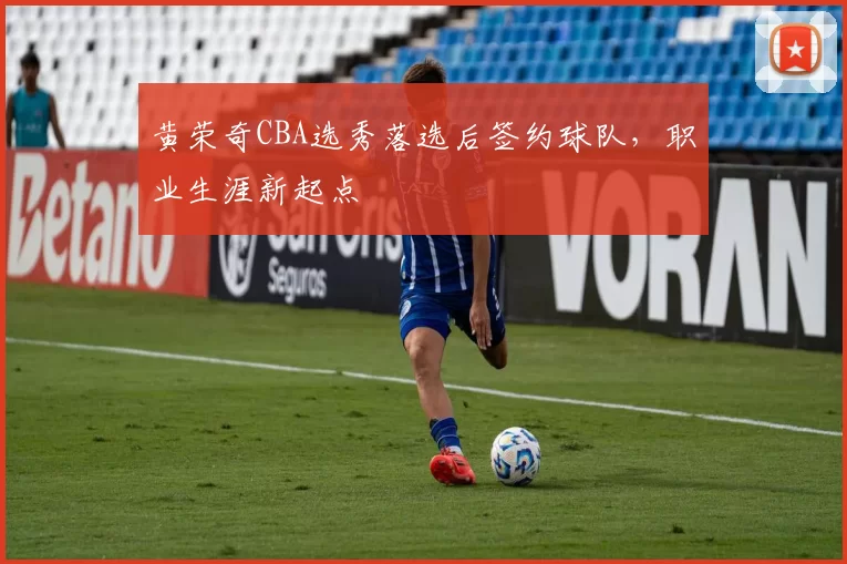 黄荣奇CBA选秀落选后签约球队,职业生涯新起点