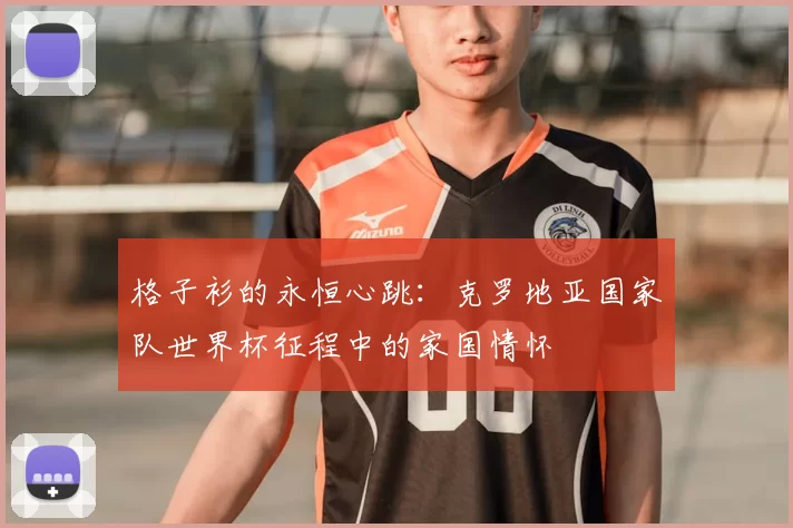 格子衫的永恒心跳：克罗地亚国家队世界杯征程中的家国情怀