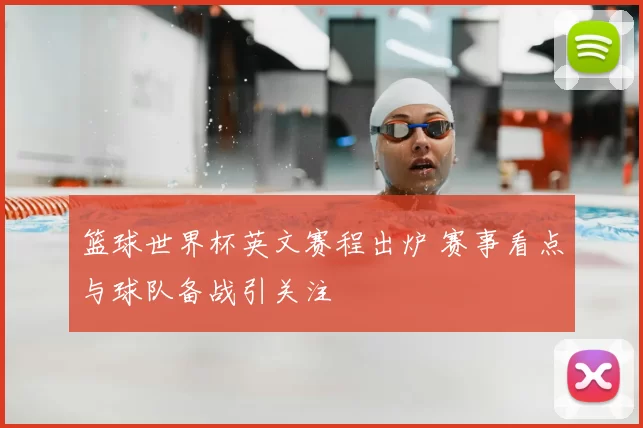 篮球世界杯英文赛程出炉 赛事看点与球队备战引关注