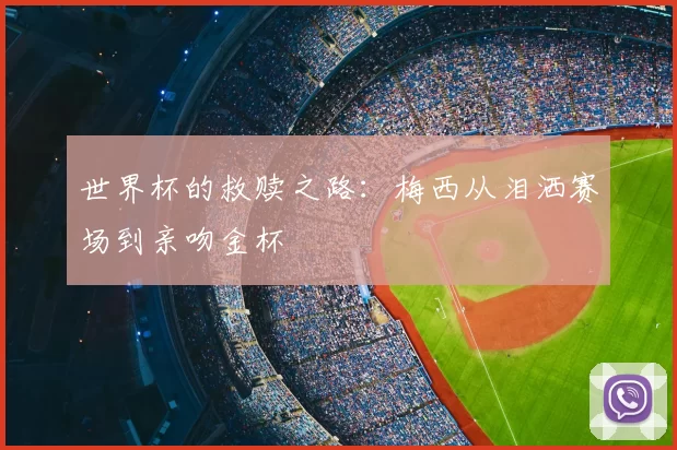 世界杯的救赎之路：梅西从泪洒赛场到亲吻金杯