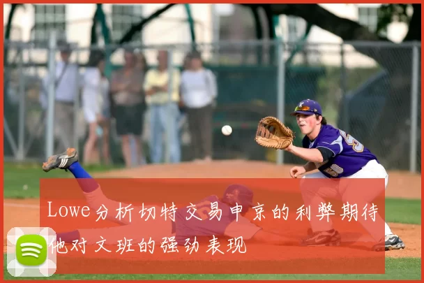 Lowe分析切特交易申京的利弊期待他对文班的强劲表现